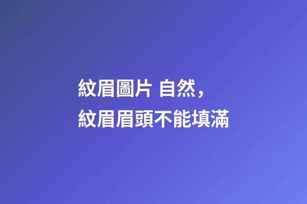 紋眉圖片 自然，紋眉眉頭不能填滿-第1張-觀點-玄機派